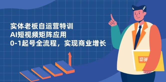 （14487期）实体老板自运营特训，AI短视频矩阵应用，0-1起号全流程，实现商业增长-九才资源网