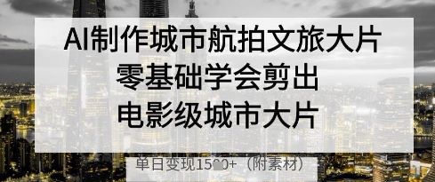 AI制作城市航拍文旅大片，零基础学会剪出电影级城市大片，单日变现多张-九才资源网