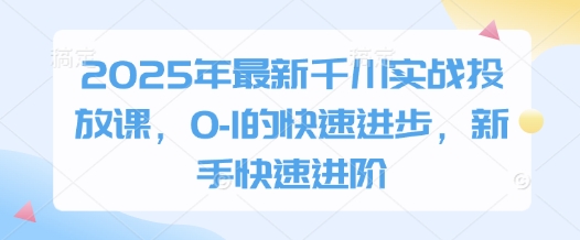 2025年最新千川实战投放课，0-1的快速进步，新手快速进阶-九才资源网