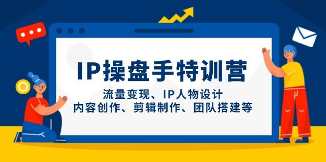 IP操盘手特训营，流量变现、IP人物设计、内容创作、剪辑制作、团队搭建等-九才资源网