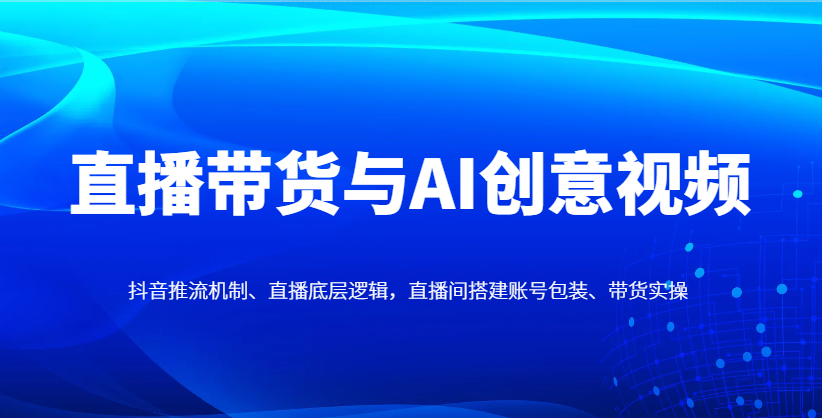 直播带货与AI创意视频，抖音推流机制、直播底层逻辑，直播间搭建账号包装、带货实操-九才资源网