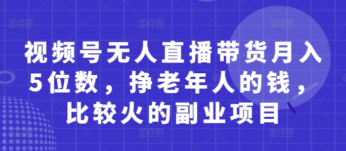 视频号无人直播带货月入5位数，挣老年人的钱，比较火的副业项目-九才资源网