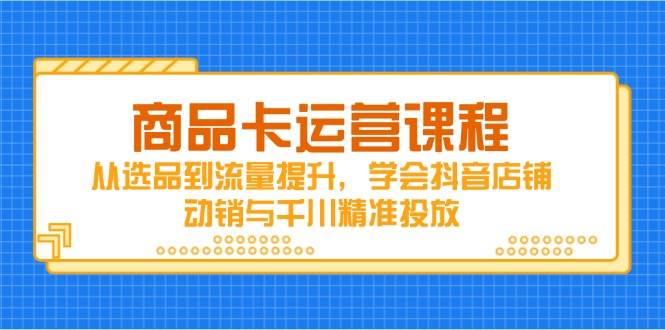 （14612期）商品卡运营课程，从选品到流量提升，学会抖音店铺动销与千川精准投放-九才资源网