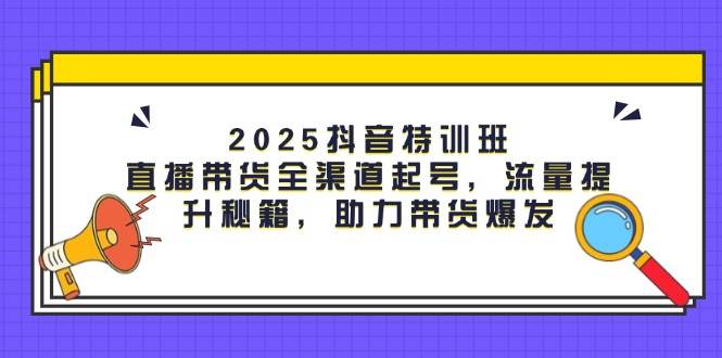 2025抖音特训班：直播带货全渠道起号，流量提升秘籍，助力带货爆发-九才资源网