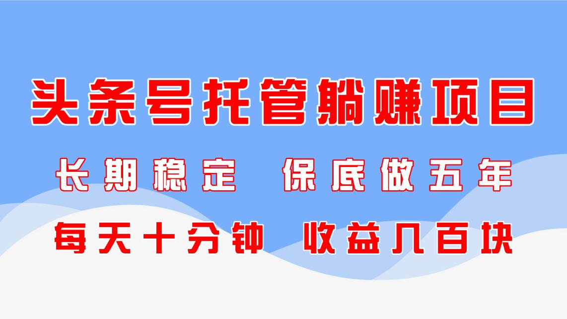 （14635期）头条号托管躺赚项目，长期稳定，可做五年，每天十分钟，收益几百块-九才资源网