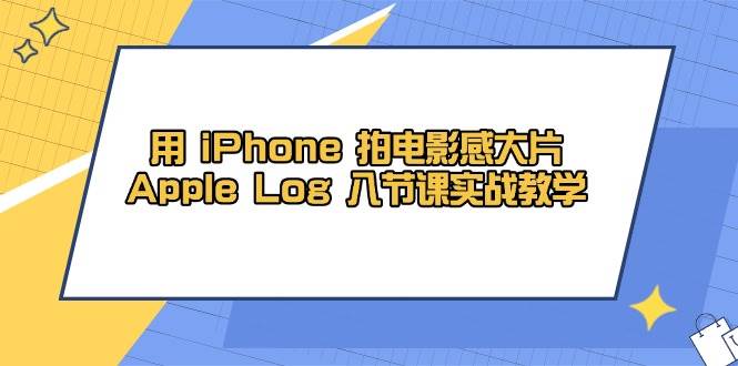 （14636期）用 iPhone 拍电影感大片，Apple Log 8节课实战教学-九才资源网