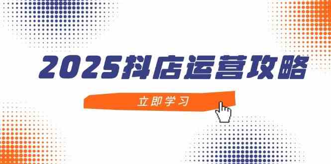 2025抖店运营攻略，掌握抖店技巧，打造月销百万，新手入门到精通-九才资源网