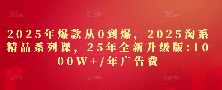 2025年爆款从0到爆，2025淘系精品系列课，25年全新升级版：1000W+1年广告费-九才资源网