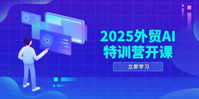 2025外贸AI特训营开课：涵盖品牌选品/AI建站/主动/被动获客/社媒开发/等等-九才资源网