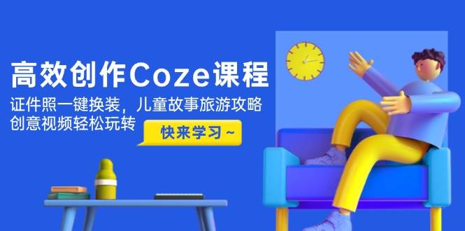 高效创作Coze课程，证件照一键换装，儿童故事旅游攻略，创意视频轻松玩转-九才资源网