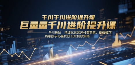 巨量千川进阶提升课，千川进阶、精细化运营纯付费商家、投放技巧、顶级投手必备的阶段性投放策略-九才资源网
