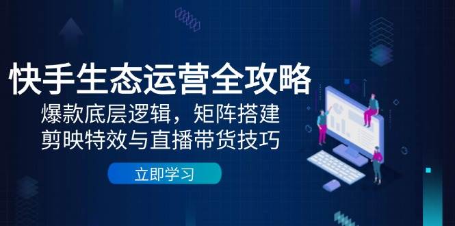 快手生态运营全攻略：爆款底层逻辑，矩阵搭建，剪映特效与直播带货技巧-九才资源网