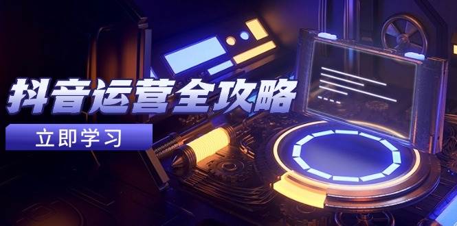 抖音运营全攻略，账号包装养号技巧，情感增粉视频搬运，实现快速变现-九才资源网