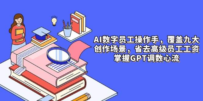 AI数字员工操作手，9大场景内容创作，省去高级员工工资，掌握GPT调数心流-九才资源网