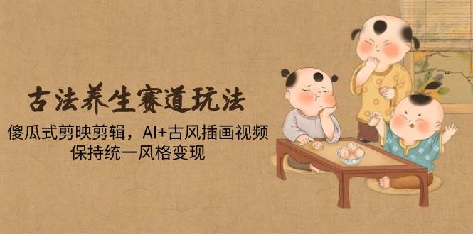 （14765期）古法养生赛道玩法，傻瓜式剪映剪辑，AI+古风插画视频，保持统一风格变现-九才资源网