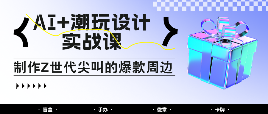 AI+潮玩设计实战课：手把手教你制作Z世代尖叫的爆款周边，自媒体人必学印钞术！-九才资源网