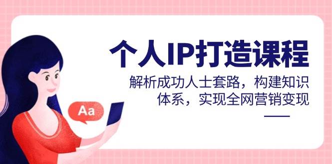 个人IP打造课程，解析成功人士套路，构建知识体系，实现全网营销变现-九才资源网
