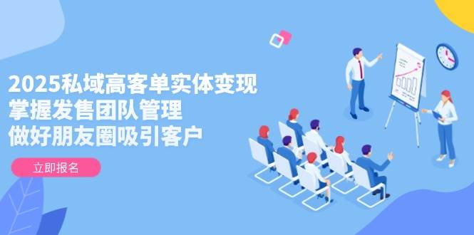 （14792期）2025私域高客单实体变现，掌握发售团队管理，做好朋友圈吸引客户-九才资源网