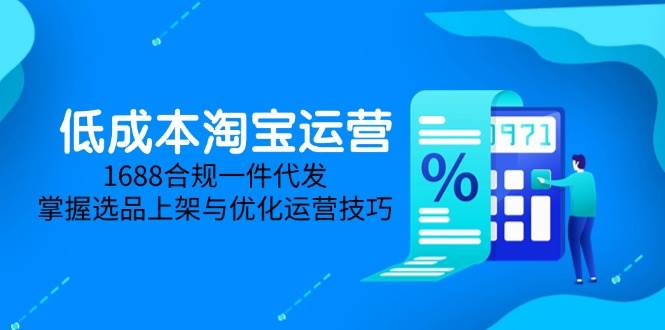 （14806期）低成本淘宝运营-5月更新，1688合规一件代发，掌握选品上架与优化运营技巧-九才资源网