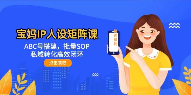 宝妈IP人设矩阵课：ABC号搭建，批量SOP，私域转化高效闭环-九才资源网