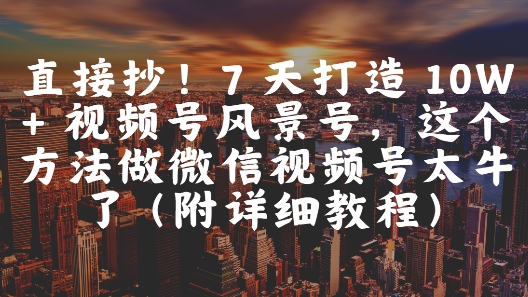 直接抄！7 天打造 10W + 视频号风景号，这个方法做微信视频号太牛了(附详细教程)-九才资源网