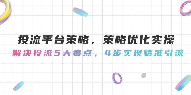 （14862期）投流平台策略，策略优化实操，解决投流5大痛点，4步实现精准引流-九才资源网