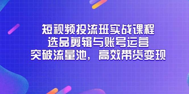 （14868期）短视频投流班实战课程，选品剪辑与账号运营，突破流量池，高效带货变现-九才资源网