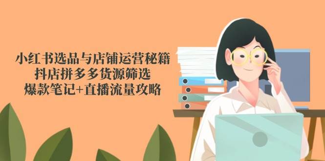 小红书选品与店铺运营秘籍，抖店拼多多货源筛选，爆款笔记+直播流量攻略-九才资源网