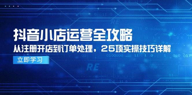 （14939期）抖音小店运营全攻略，从注册开店到订单处理，25项实操技巧详解-九才资源网