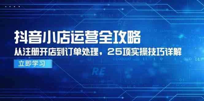 抖音小店运营全攻略，从注册开店到订单处理，25项实操技巧详解-九才资源网