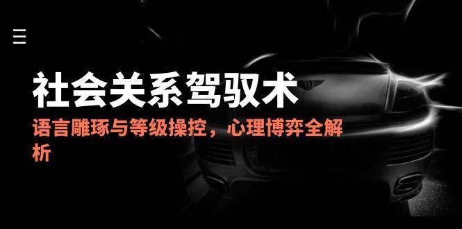 2025社会关系驾驭术，语言雕琢与等级操控，心理博弈全解析-九才资源网