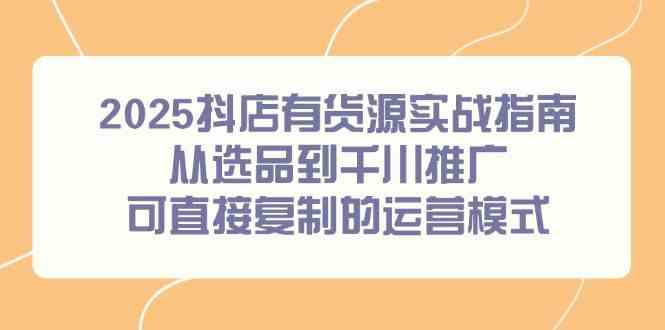 2025抖店有货源实战指南，从选品到千川推广，可直接复制的运营模式-九才资源网