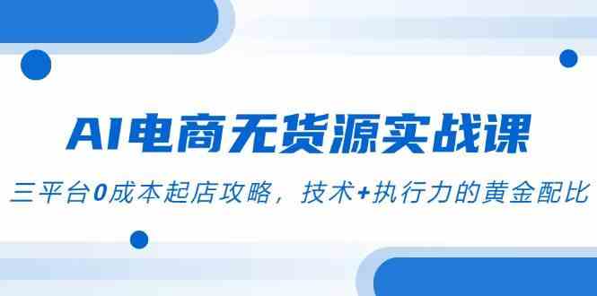 AI电商无货源实战课，三平台0成本起店攻略，技术+执行力的黄金配比-九才资源网