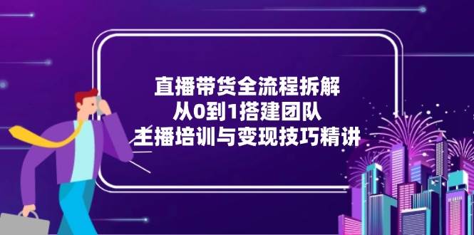 （15004期）直播带货全流程拆解：从0到1搭建团队，主播培训与变现技巧精讲-九才资源网