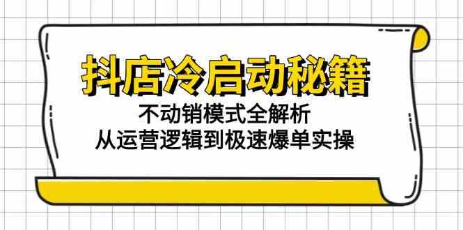 抖店冷启动秘籍：不动销模式全解析，从运营逻辑到极速爆单实操-九才资源网