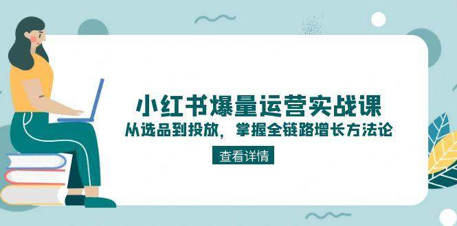 （15022期）小红书爆量运营实战课：从选品到投放，掌握全链路增长方法论-九才资源网