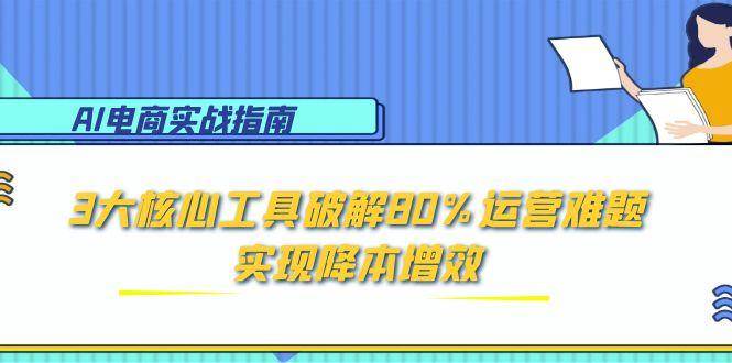 （15026期）AI电商实战指南：3大核心工具破解80%运营难题，实现降本增效-九才资源网
