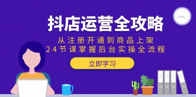 （15057期）抖店运营全攻略：从注册开通到商品上架，24节课掌握后台实操全流程-九才资源网