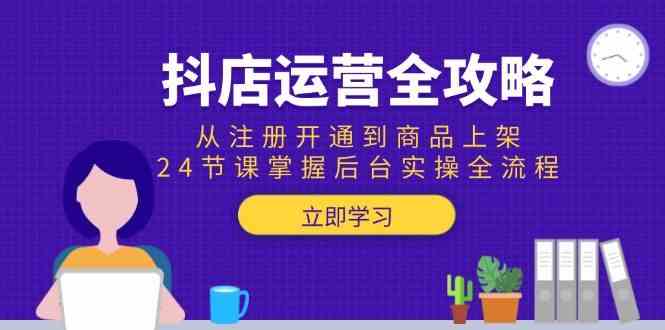 抖店运营全攻略：从注册开通到商品上架，24节课掌握后台实操全流程-九才资源网