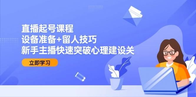 直播起号课程：设备准备+留人技巧，新手主播快速突破心理建设关-九才资源网