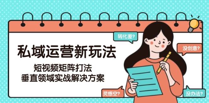 （15069期）私域运营新玩法，短视频矩阵打法，垂直领域实战解决方案（更新6月）-九才资源网