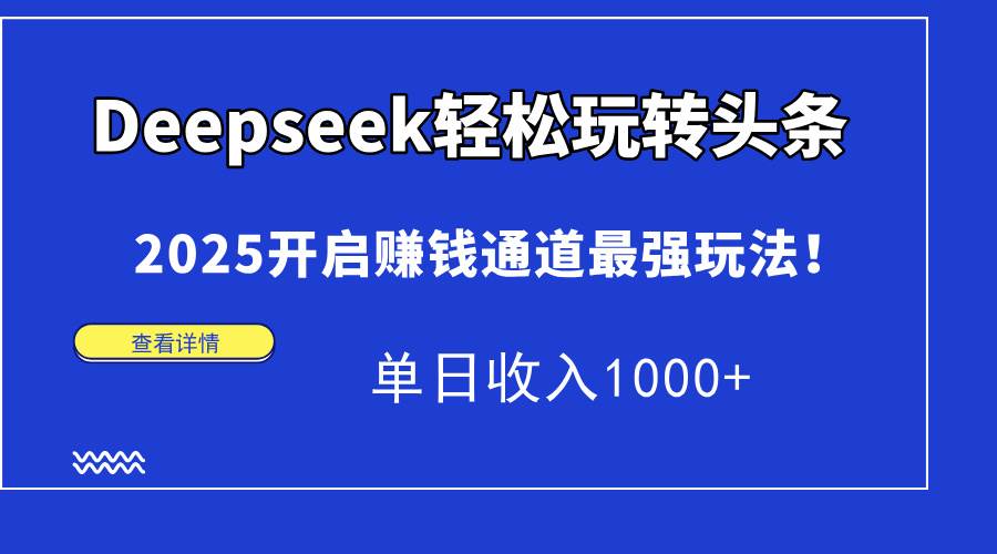 （15084期）Deepseek轻松玩转头条，2025开启赚钱通道最强玩法！单日收入1000+-九才资源网