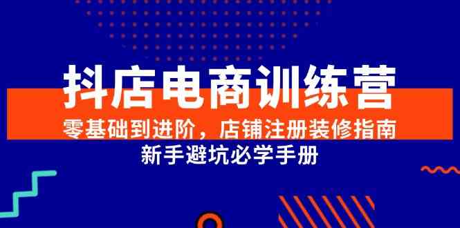 抖店电商训练营，零基础到进阶，店铺注册装修指南，新手避坑必学手册-九才资源网