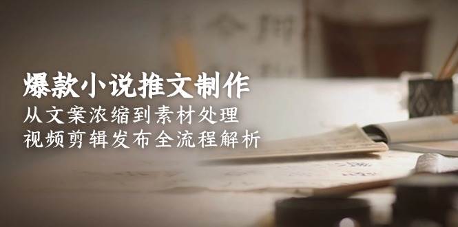 爆款小说推文制作，从文案浓缩到素材处理，视频剪辑发布全流程解析-九才资源网