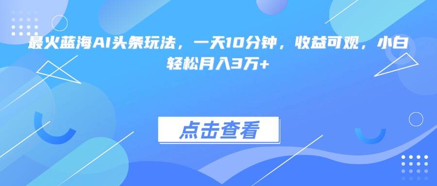 （15113期）最火蓝海AI头条玩法，一天10分钟，收益可观，小白轻松月入3万+-九才资源网