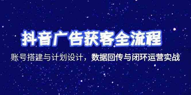 抖音广告获客全流程，账号搭建与计划设计，数据回传与闭环运营实战-九才资源网