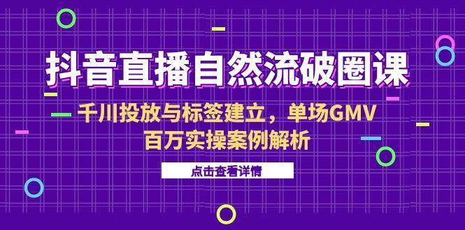 （15136期）抖音直播自然流破圈课-6月，千川投放与标签建立，单场GMV百万实操案例解析-九才资源网