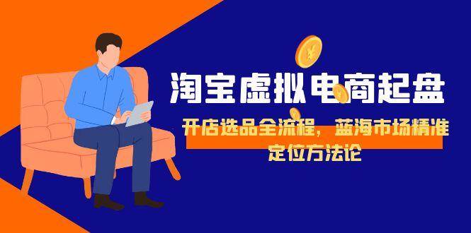 （15159期）淘宝虚拟电商起盘，开店选品全流程，蓝海市场精准定位方法论-九才资源网