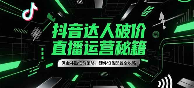 抖音达人破价直播运营秘籍，佣金补贴低价策略，硬件设备配置全攻略-九才资源网