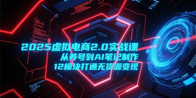 （15206期）2025虚拟电商2.0实战课，从养号到AI笔记制作，12模块打通无货源变现-九才资源网